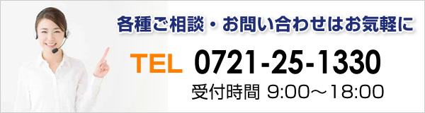 TEL 0721-25-1330　各種ご相談・お問い合わせはお気軽に　（受付時間 9:00～18:00）